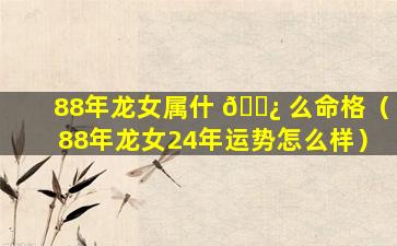 88年龙女属什 🌿 么命格（88年龙女24年运势怎么样）